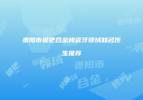 贵阳市银钯合金烤瓷牙领域知名医生推荐
