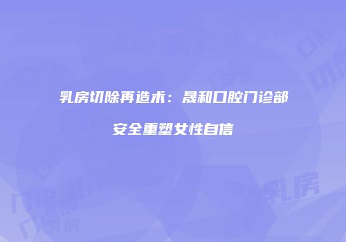 乳房切除再造术：晟和口腔门诊部安全重塑女性自信