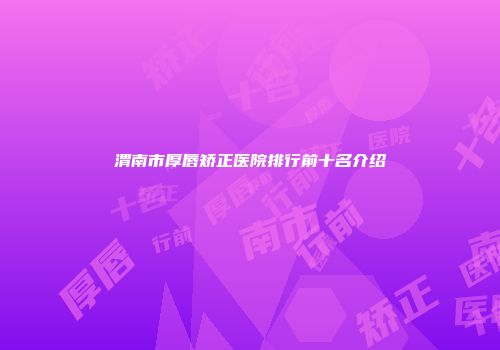 渭南市厚唇矫正医院排行前十名介绍