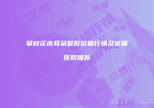 攀枝花市耳朵整形价格行情及优质医院推荐