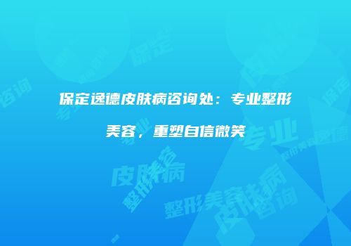保定逸德皮肤病咨询处：专业整形美容，重塑自信微笑