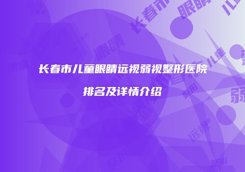 长春市儿童眼睛远视弱视整形医院排名及详情介绍