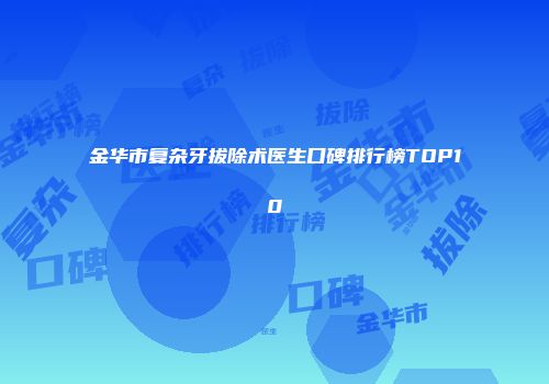 金华市复杂牙拔除术医生口碑排行榜TOP10