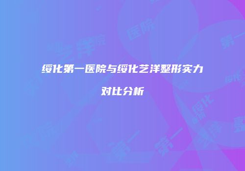 绥化第一医院与绥化艺洋整形实力对比分析