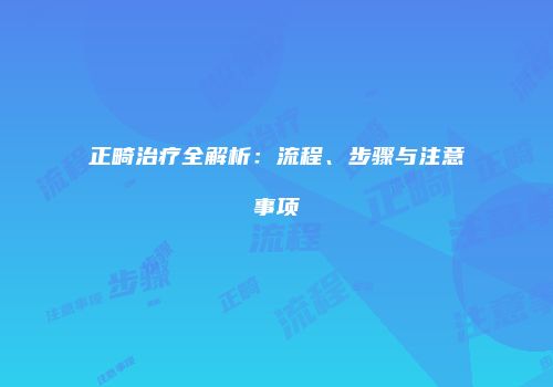 正畸治疗全解析:流程、步骤与注意事项