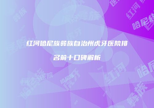 红河哈尼族彝族自治州虎牙医院排名前十口碑解析