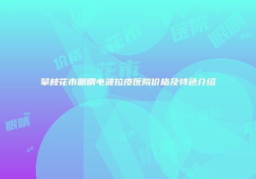 攀枝花市眼睛电波拉皮医院价格及特色介绍