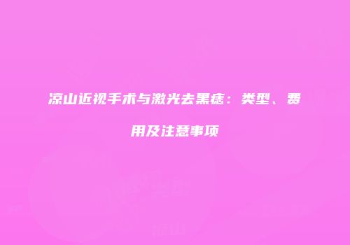 凉山近视手术与激光去黑痣：类型、费用及注意事项