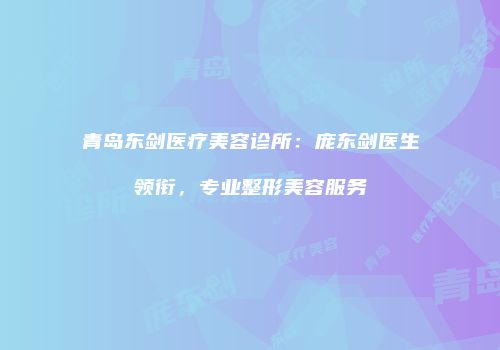 青岛东剑医疗美容诊所：庞东剑医生领衔，专业整形美容服务