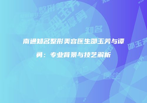 南通知名整形美容医生邵玉芳与谭勇：专业背景与技艺解析