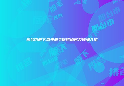 邢台市腋下激光脱毛医院排名及详细介绍