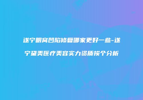 遂宁眼窝凹陷修复哪家更好一些-遂宁黛美医疗美容实力资质挨个分析