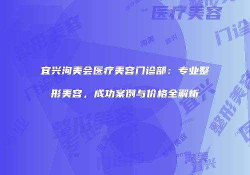 宜兴洵美会医疗美容门诊部：专业整形美容，成功案例与价格全解析
