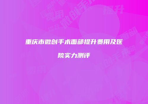 重庆市微创手术面部提升费用及医院实力测评