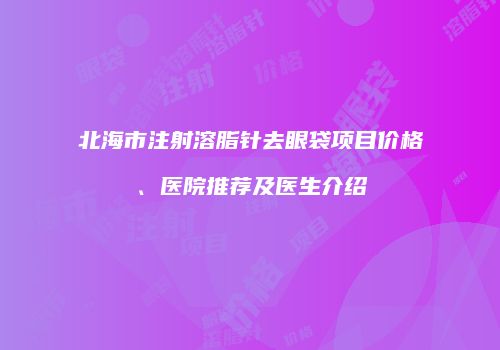 北海市注射溶脂针去眼袋项目价格、医院推荐及医生介绍
