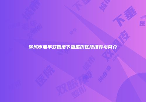 聊城市老年双眼皮下垂整形医院推荐与简介