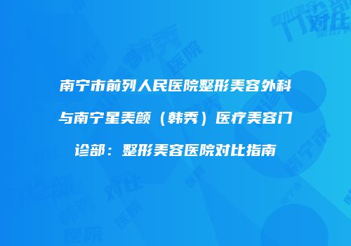南宁市前列人民医院整形美容外科与南宁星美颜（韩秀）医疗美容门诊部：整形美容医院对比指南