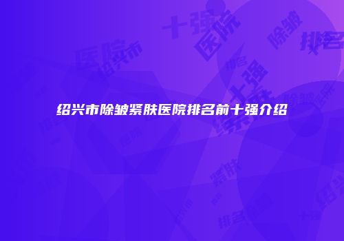 绍兴市除皱紧肤医院排名前十强介绍