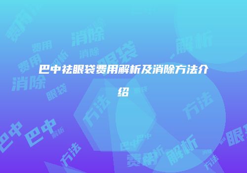 巴中祛眼袋费用解析及消除方法介绍