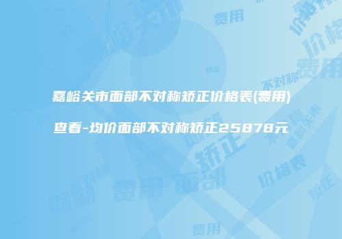 嘉峪关市面部不对称矫正价格表(费用)查看-均价面部不对称矫正25878元