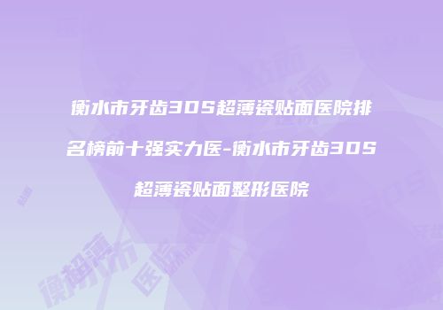 衡水市牙齿3DS超薄瓷贴面医院排名榜前十强实力医-衡水市牙齿3DS超薄瓷贴面整形医院