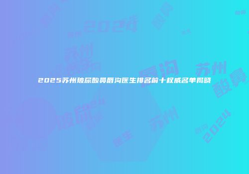 2025苏州玻尿酸鼻唇沟医生排名前十权威名单揭晓