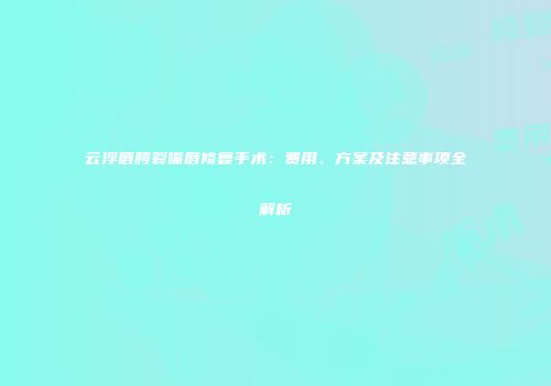 云浮唇腭裂嘴唇修复手术：费用、方案及注意事项全解析