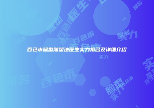 百色市脸型雕塑法医生实力排名及详细介绍