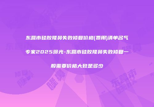 东营市硅胶隆鼻失败修复价格(费用)清单名气专家2025曝光-东营市硅胶隆鼻失败修复一般需要价格大致是多少