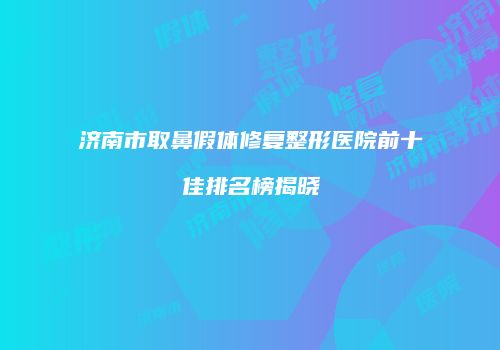 济南市取鼻假体修复整形医院前十佳排名榜揭晓