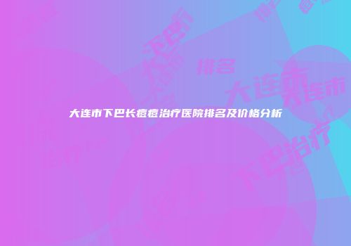 大连市下巴长痘痘治疗医院排名及价格分析