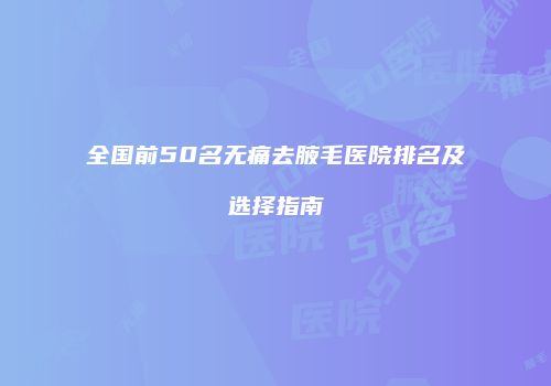 全国前50名无痛去腋毛医院排名及选择指南