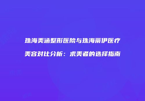 珠海美涵整形医院与珠海蒂伊医疗美容对比分析：求美者的选择指南