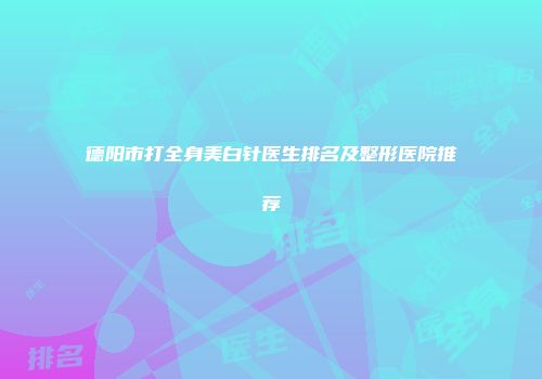 德阳市打全身美白针医生排名及整形医院推荐