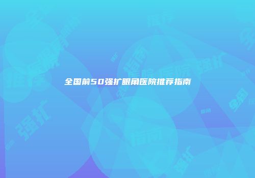 全国前50强扩眼角医院推荐指南