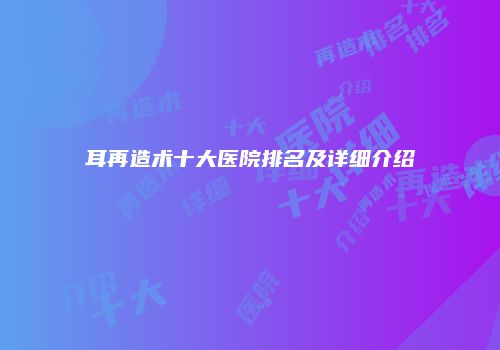 耳再造术十大医院排名及详细介绍