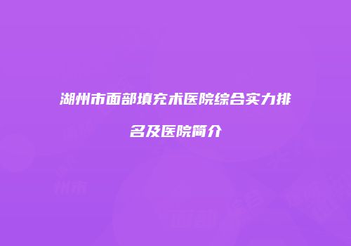 湖州市面部填充术医院综合实力排名及医院简介
