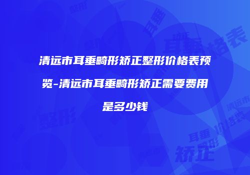 清远市耳垂畸形矫正整形价格表预览-清远市耳垂畸形矫正需要费用是多少钱