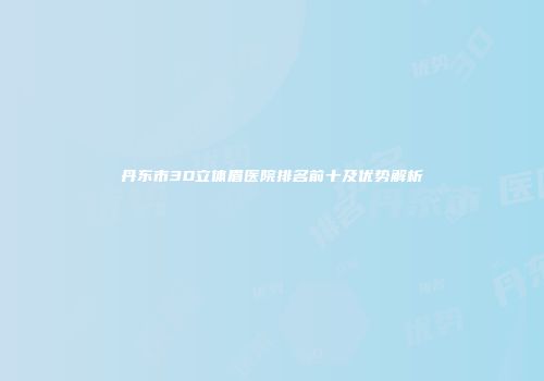 丹东市3D立体眉医院排名前十及优势解析