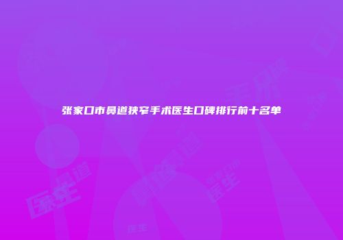 张家口市鼻道狭窄手术医生口碑排行前十名单