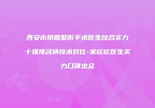 西安市阴唇整形手术医生综合实力十强排名榜技术对比-宋欣欣医生实力口碑出众