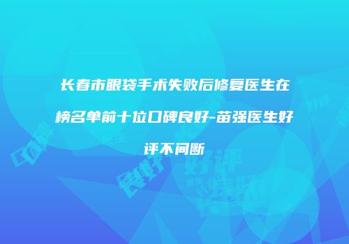 长春市眼袋手术失败后修复医生在榜名单前十位口碑良好-苗强医生好评不间断