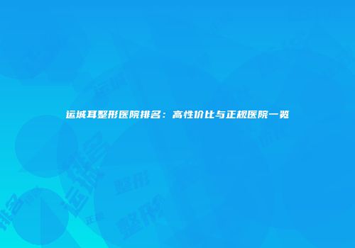 运城耳整形医院排名：高性价比与正规医院一览
