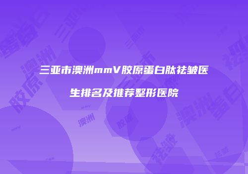 三亚市澳洲mmV胶原蛋白肽祛皱医生排名及推荐整形医院
