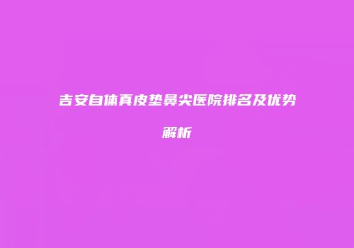 吉安自体真皮垫鼻尖医院排名及优势解析