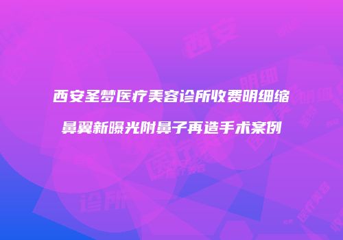 西安圣梦医疗美容诊所收费明细缩鼻翼新曝光附鼻子再造手术案例