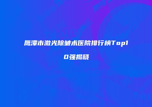 鹰潭市激光除皱术医院排行榜Top10强揭晓