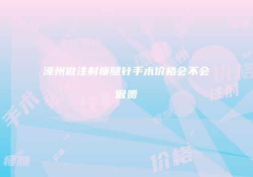 漳州做注射瘦腿针手术价格会不会很贵
