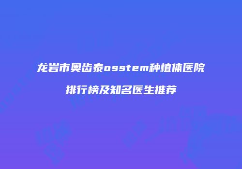 龙岩市奥齿泰osstem种植体医院排行榜及知名医生推荐