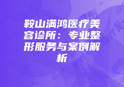 鞍山满鸿医疗美容诊所：专业整形服务与案例解析